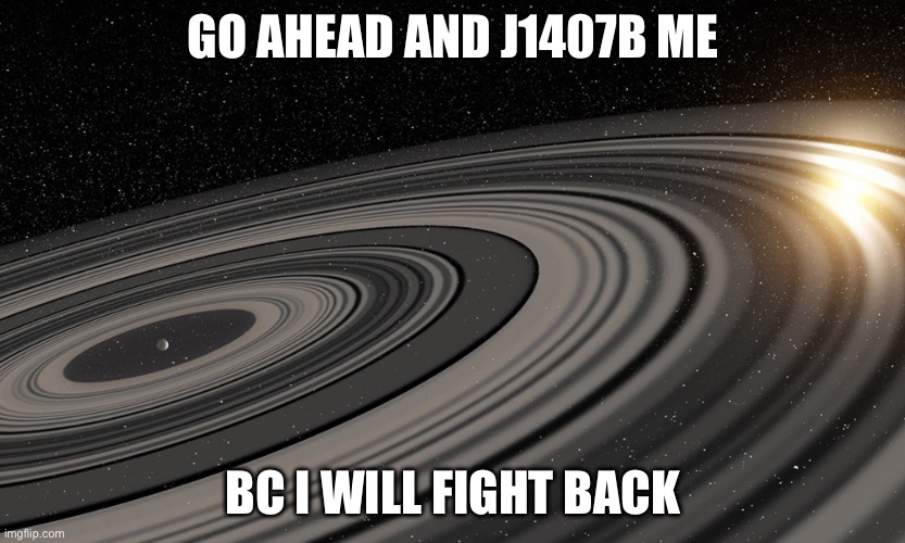 antimsmg | GO AHEAD AND J1407B ME; BC I WILL FIGHT BACK | image tagged in j1407b | made w/ Imgflip meme maker