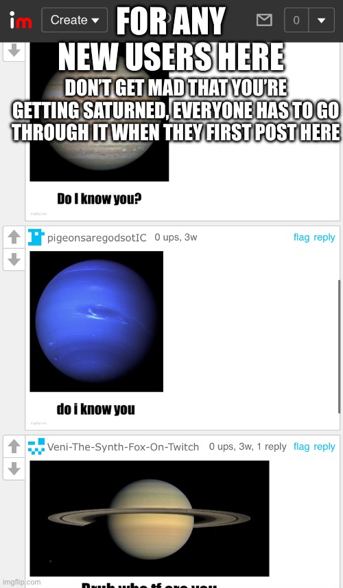 FOR ANY NEW USERS HERE; DON’T GET MAD THAT YOU’RE GETTING SATURNED, EVERYONE HAS TO GO THROUGH IT WHEN THEY FIRST POST HERE | made w/ Imgflip meme maker