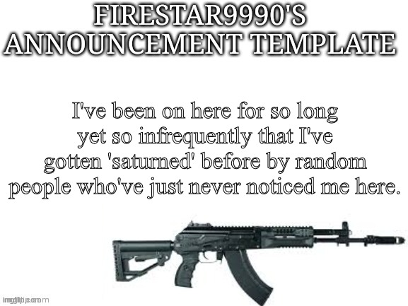 Firestar9990 announcement template (better) | I've been on here for so long yet so infrequently that I've gotten 'saturned' before by random people who've just never noticed me here. | image tagged in firestar9990 announcement template better | made w/ Imgflip meme maker