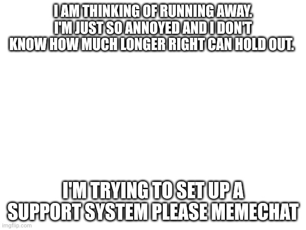 Don't send me to a site that tells me not to | I AM THINKING OF RUNNING AWAY. I'M JUST SO ANNOYED AND I DON'T KNOW HOW MUCH LONGER RIGHT CAN HOLD OUT. I'M TRYING TO SET UP A SUPPORT SYSTEM PLEASE MEMECHAT | image tagged in runaway | made w/ Imgflip meme maker