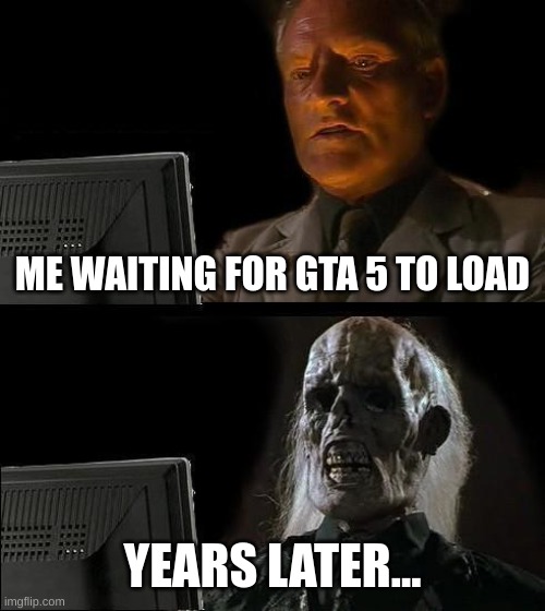 I'll Just Wait Here Meme | ME WAITING FOR GTA 5 TO LOAD; YEARS LATER... | image tagged in memes,i'll just wait here | made w/ Imgflip meme maker