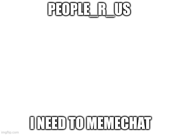 PEOPLE_R_US; I NEED TO MEMECHAT | made w/ Imgflip meme maker