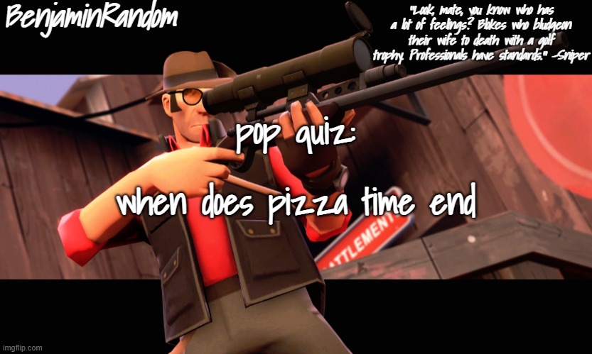 , | pop quiz:; when does pizza time end | image tagged in benjamin's sniper temp | made w/ Imgflip meme maker