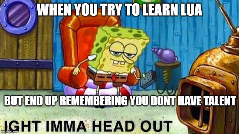 hehe computer go brrrr | WHEN YOU TRY TO LEARN LUA; BUT END UP REMEMBERING YOU DONT HAVE TALENT | image tagged in aight ima head out | made w/ Imgflip meme maker