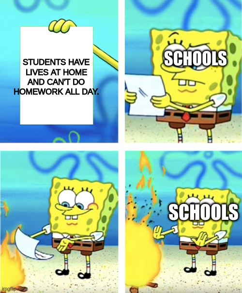 School be like... | STUDENTS HAVE LIVES AT HOME AND CAN'T DO HOMEWORK ALL DAY. SCHOOLS; SCHOOLS | image tagged in spongebob burning paper | made w/ Imgflip meme maker