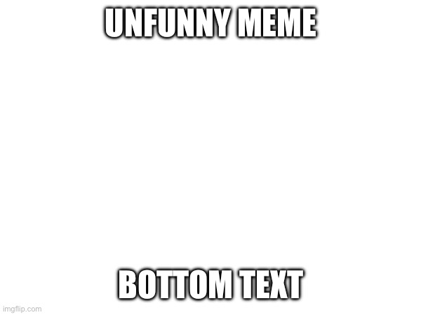 Unfunny meme of the day, hope you hate it | UNFUNNY MEME; BOTTOM TEXT | image tagged in unfunny | made w/ Imgflip meme maker