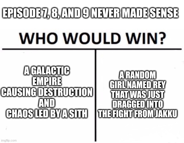 7, 8, and 9 were bad | EPISODE 7, 8, AND 9 NEVER MADE SENSE; A GALACTIC EMPIRE CAUSING DESTRUCTION AND CHAOS LED BY A SITH; A RANDOM GIRL NAMED REY THAT WAS JUST DRAGGED INTO THE FIGHT FROM JAKKU | image tagged in memes,who would win | made w/ Imgflip meme maker