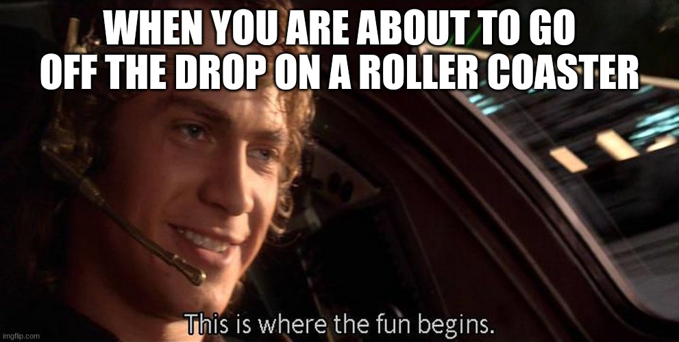 roller coaster | WHEN YOU ARE ABOUT TO GO OFF THE DROP ON A ROLLER COASTER | image tagged in this is where the fun begins | made w/ Imgflip meme maker