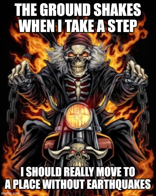 Maybe England's nice around this time... | THE GROUND SHAKES WHEN I TAKE A STEP; I SHOULD REALLY MOVE TO A PLACE WITHOUT EARTHQUAKES | image tagged in biker skeleton,badass skeleton | made w/ Imgflip meme maker