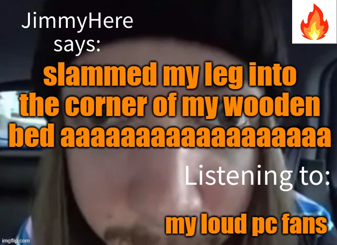 jim | slammed my leg into the corner of my wooden bed aaaaaaaaaaaaaaaaaa; my loud pc fans | image tagged in jimmyhere | made w/ Imgflip meme maker