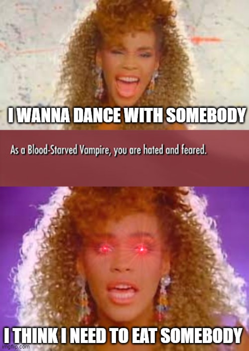 skyrim vampire | I WANNA DANCE WITH SOMEBODY; I THINK I NEED TO EAT SOMEBODY | image tagged in skyrim,vampire | made w/ Imgflip meme maker