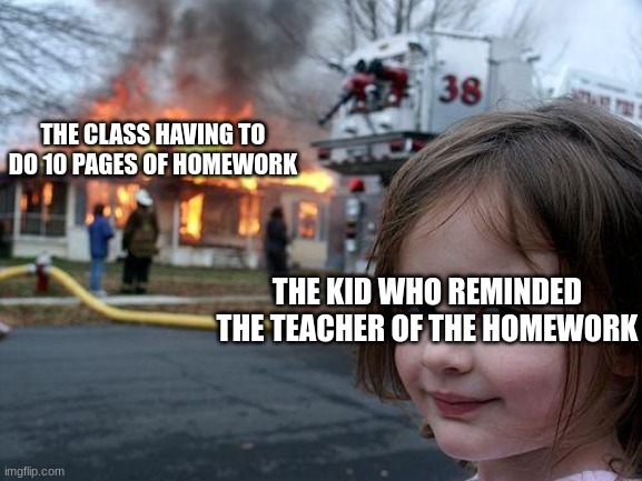 Disaster Girl Meme | THE CLASS HAVING TO DO 10 PAGES OF HOMEWORK; THE KID WHO REMINDED THE TEACHER OF THE HOMEWORK | image tagged in memes,disaster girl | made w/ Imgflip meme maker