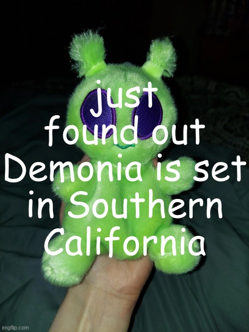 correction: 4 hours ago | just found out Demonia is set in Southern California | image tagged in ross the alien plushie | made w/ Imgflip meme maker