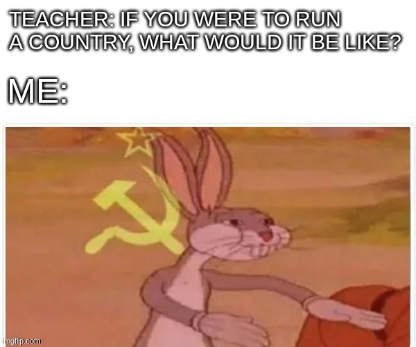 communist bugs bunny | TEACHER: IF YOU WERE TO RUN A COUNTRY, WHAT WOULD IT BE LIKE? ME: | image tagged in communist bugs bunny | made w/ Imgflip meme maker
