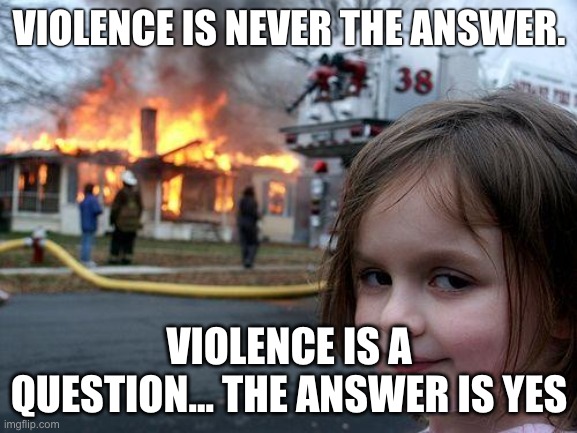>:) | VIOLENCE IS NEVER THE ANSWER. VIOLENCE IS A QUESTION... THE ANSWER IS YES | image tagged in memes,disaster girl,funny | made w/ Imgflip meme maker