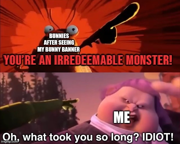 You're an irredeemable Monster | BUNNIES AFTER SEEING MY BUNNY BANNER; ME | image tagged in you're an irredeemable monster | made w/ Imgflip meme maker
