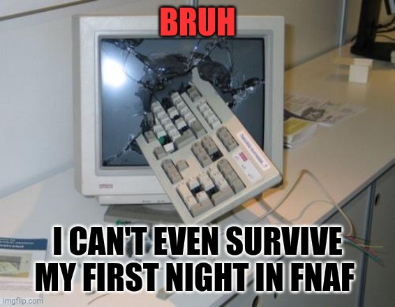 FNAF rage | BRUH; I CAN'T EVEN SURVIVE MY FIRST NIGHT IN FNAF | image tagged in fnaf rage | made w/ Imgflip meme maker