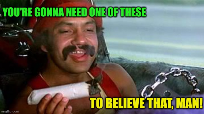 cheech and chong blunt | YOU'RE GONNA NEED ONE OF THESE TO BELIEVE THAT, MAN! | image tagged in cheech and chong blunt | made w/ Imgflip meme maker