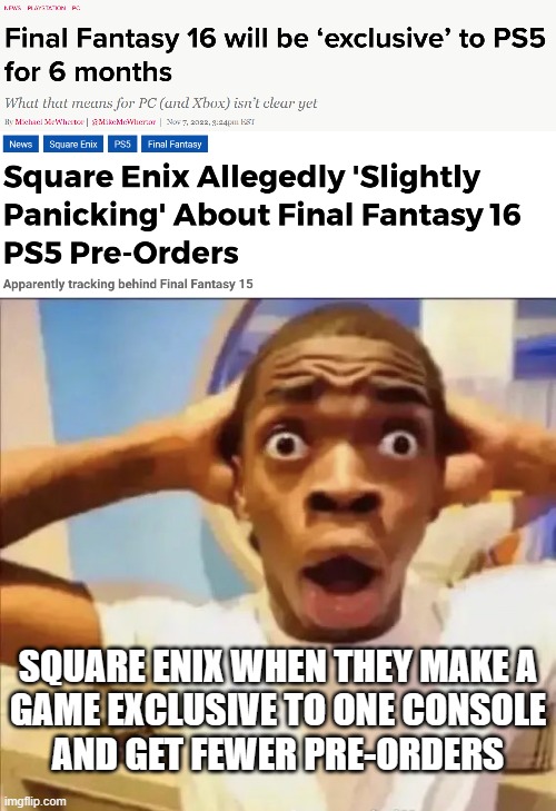 SQUARE ENIX WHEN THEY MAKE A
GAME EXCLUSIVE TO ONE CONSOLE
AND GET FEWER PRE-ORDERS | image tagged in flight reacts | made w/ Imgflip meme maker