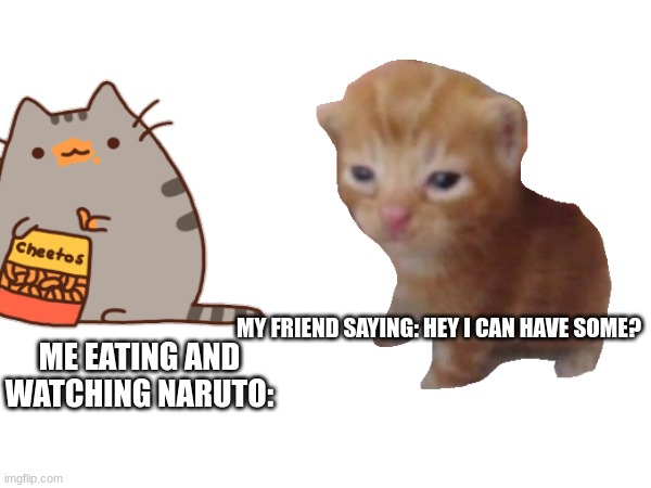 oh nothing! | MY FRIEND SAYING: HEY I CAN HAVE SOME? ME EATING AND WATCHING NARUTO: | made w/ Imgflip meme maker