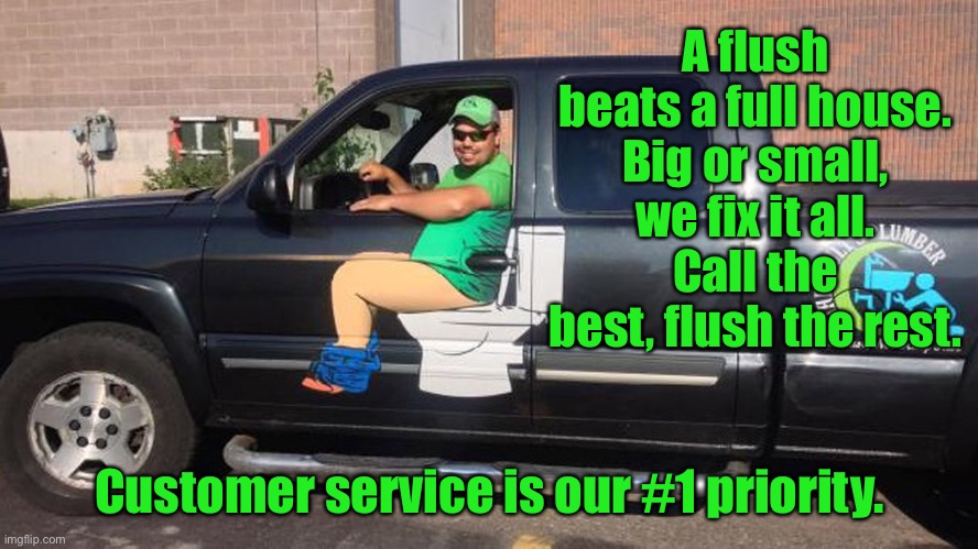 Plumbers Advertising | A flush beats a full house.
Big or small, we fix it all.
Call the best, flush the rest. Customer service is our #1 priority. | image tagged in the plumber,advertising,flush,full house,number one priority | made w/ Imgflip meme maker