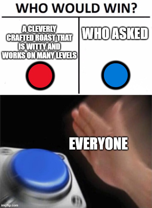 A CLEVERLY CRAFTED ROAST THAT IS WITTY AND WORKS ON MANY LEVELS; WHO ASKED; 🔵; 🔴; EVERYONE | image tagged in memes,who would win,blank nut button,roast | made w/ Imgflip meme maker