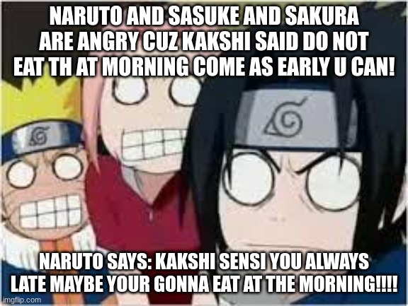 ._. | NARUTO AND SASUKE AND SAKURA ARE ANGRY CUZ KAKSHI SAID DO NOT EAT TH AT MORNING COME AS EARLY U CAN! NARUTO SAYS: KAKSHI SENSI YOU ALWAYS LATE MAYBE YOUR GONNA EAT AT THE MORNING!!!! | image tagged in naruto sasuke and sakura funny | made w/ Imgflip meme maker