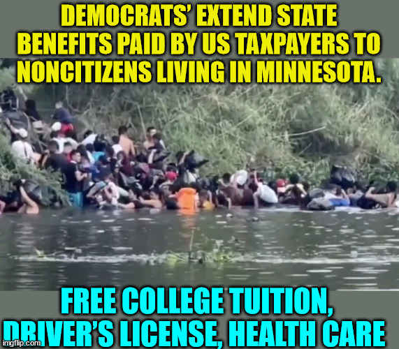 Another conspiracy theory comes true... | DEMOCRATS’ EXTEND STATE BENEFITS PAID BY US TAXPAYERS TO NONCITIZENS LIVING IN MINNESOTA. FREE COLLEGE TUITION, DRIVER’S LICENSE, HEALTH CARE | image tagged in illegal aliens,free stuff | made w/ Imgflip meme maker