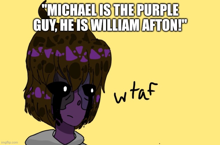 Wtaf Michael Afton | "MICHAEL IS THE PURPLE GUY, HE IS WILLIAM AFTON!" | image tagged in wtaf michael afton | made w/ Imgflip meme maker