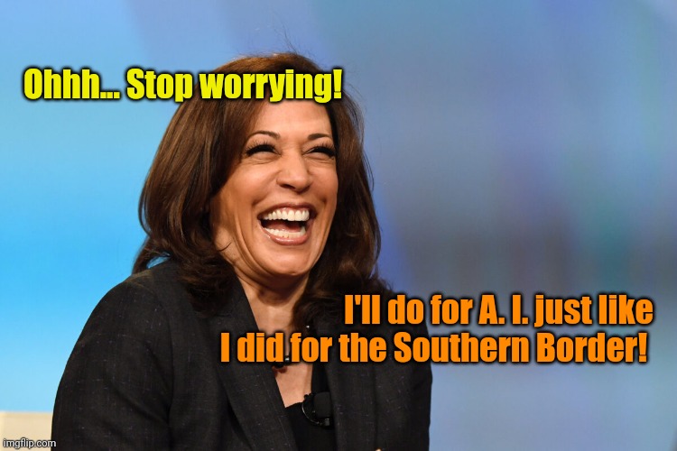 Kamala Harris laughing | Ohhh... Stop worrying! I'll do for A. I. just like I did for the Southern Border! | image tagged in kamala harris laughing | made w/ Imgflip meme maker