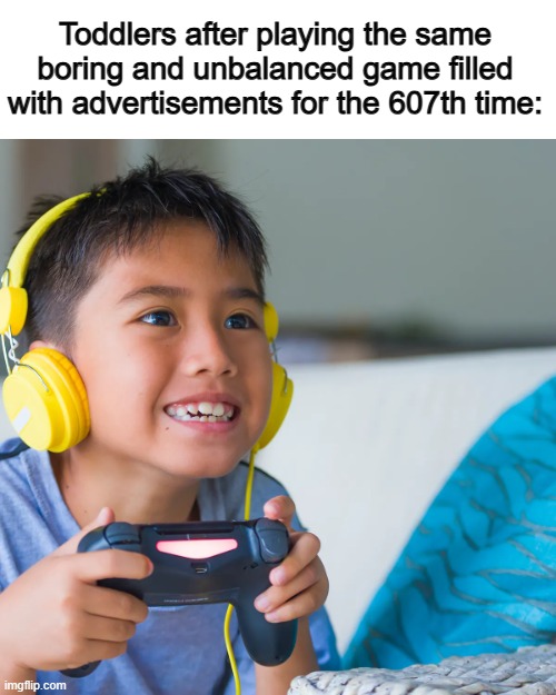 Why do kids do this? ._. | Toddlers after playing the same boring and unbalanced game filled with advertisements for the 607th time: | image tagged in gaming | made w/ Imgflip meme maker