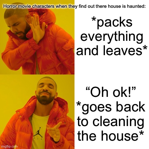 I think somebody already made this, not sure. But I got this idea while watching a horror movie | Horror movie characters when they find out there house is haunted:; *packs everything and leaves*; “Oh ok!” *goes back to cleaning the house* | image tagged in memes,drake hotline bling | made w/ Imgflip meme maker