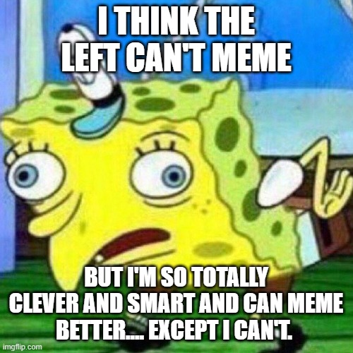 triggerpaul | I THINK THE LEFT CAN'T MEME BUT I'M SO TOTALLY CLEVER AND SMART AND CAN MEME BETTER.... EXCEPT I CAN'T. | image tagged in triggerpaul | made w/ Imgflip meme maker