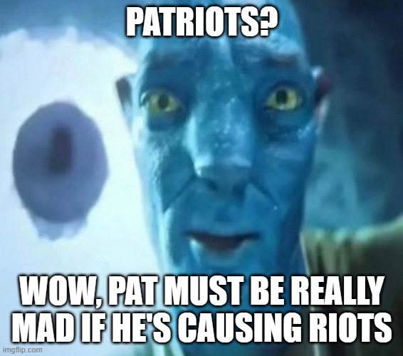 Pat riots | PATRIOTS? WOW, PAT MUST BE REALLY MAD IF HE'S CAUSING RIOTS | image tagged in avatar guy | made w/ Imgflip meme maker
