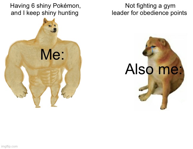 I can’t do it | Having 6 shiny Pokémon, and I keep shiny hunting; Not fighting a gym leader for obedience points; Me:; Also me: | image tagged in memes,buff doge vs cheems | made w/ Imgflip meme maker
