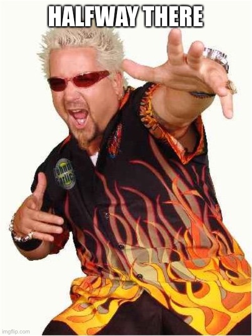 Guy Fieri | HALFWAY THERE | image tagged in guy fieri | made w/ Imgflip meme maker