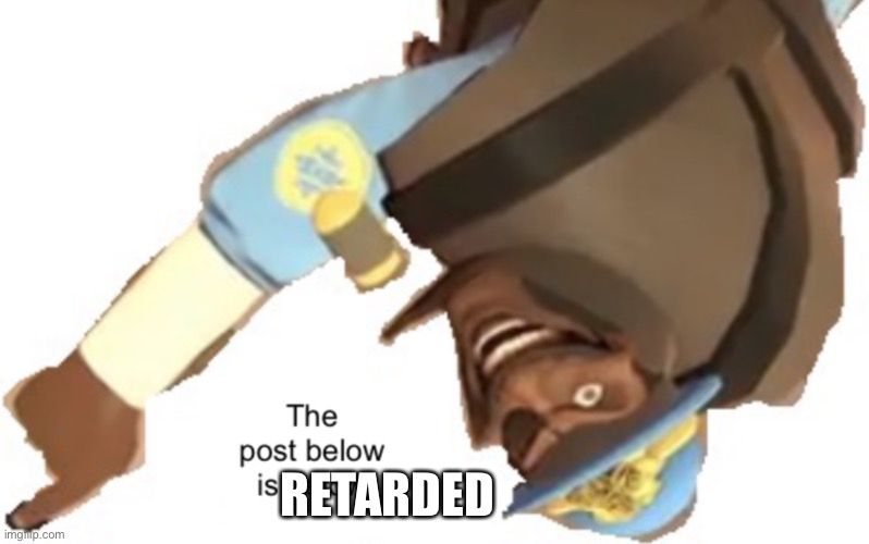 The post below is below | RETARDED | image tagged in the post below is below | made w/ Imgflip meme maker
