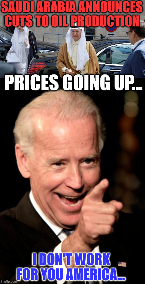 More Biden inflation... | SAUDI ARABIA ANNOUNCES CUTS TO OIL PRODUCTION; PRICES GOING UP... I DON'T WORK FOR YOU AMERICA... | image tagged in memes,smilin biden,too damn high,gas prices | made w/ Imgflip meme maker