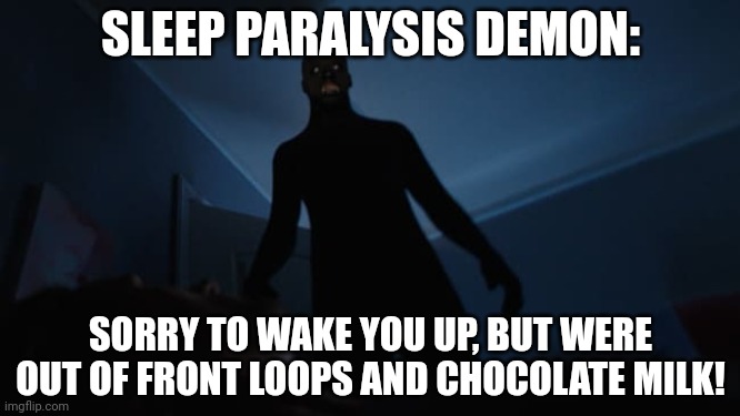 True | SLEEP PARALYSIS DEMON:; SORRY TO WAKE YOU UP, BUT WERE OUT OF FRONT LOOPS AND CHOCOLATE MILK! | image tagged in sleep paralysis | made w/ Imgflip meme maker