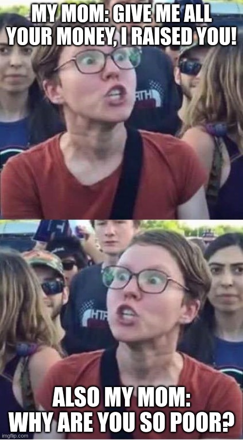 Angry Liberal Hypocrite | MY MOM: GIVE ME ALL YOUR MONEY, I RAISED YOU! ALSO MY MOM: WHY ARE YOU SO POOR? | image tagged in angry liberal hypocrite | made w/ Imgflip meme maker