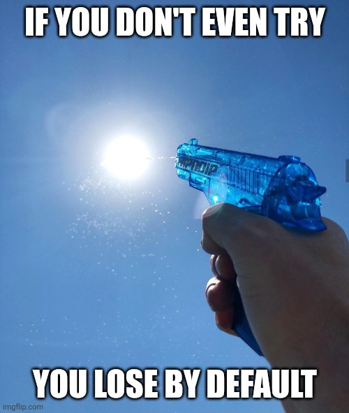 water gun sun | IF YOU DON'T EVEN TRY; YOU LOSE BY DEFAULT | image tagged in water gun sun | made w/ Imgflip meme maker