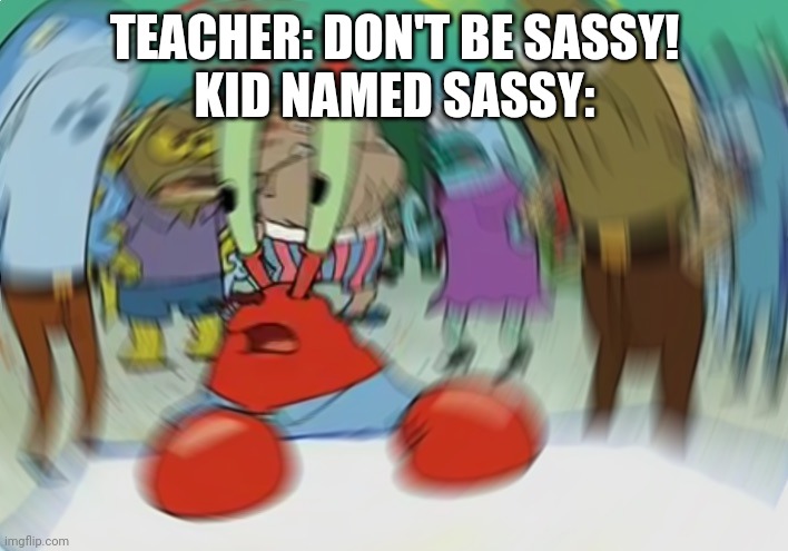 Mr Krabs Blur Meme | TEACHER: DON'T BE SASSY!
KID NAMED SASSY: | image tagged in memes,mr krabs blur meme | made w/ Imgflip meme maker