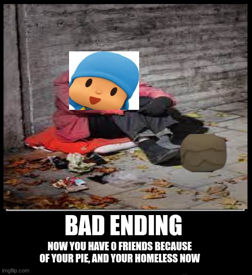 mud pie!!!!!1!!!! | BAD ENDING; NOW YOU HAVE 0 FRIENDS BECAUSE OF YOUR PIE, AND YOUR HOMELESS NOW | image tagged in funny | made w/ Imgflip meme maker