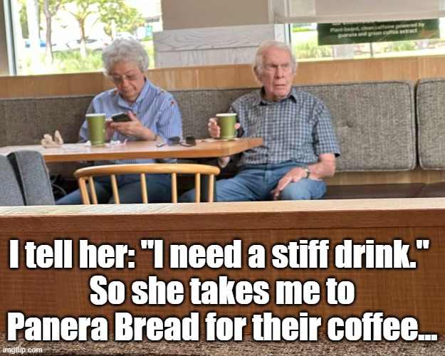 Seniors | I tell her: "I need a stiff drink." 
So she takes me to Panera Bread for their coffee... | image tagged in senior | made w/ Imgflip meme maker