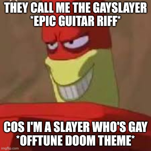 More messed up humor | THEY CALL ME THE GAYSLAYER
*EPIC GUITAR RIFF*; COS I'M A SLAYER WHO'S GAY
*OFFTUNE DOOM THEME* | made w/ Imgflip meme maker