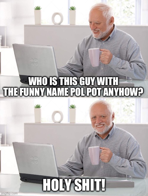 Old man cup of coffee | WHO IS THIS GUY WITH THE FUNNY NAME POL POT ANYHOW? HOLY SHIT! | image tagged in old man cup of coffee | made w/ Imgflip meme maker