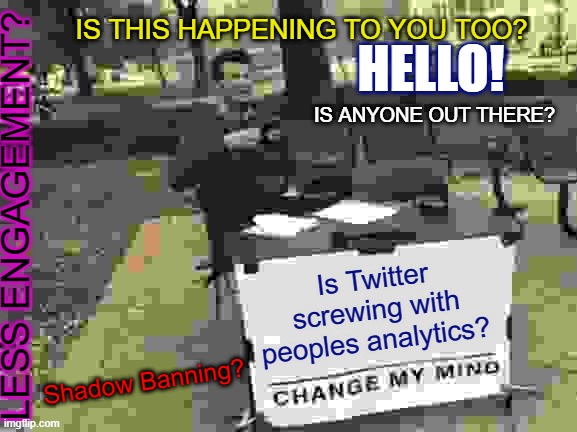 Change My Mind | IS THIS HAPPENING TO YOU TOO? HELLO! IS ANYONE OUT THERE? LESS ENGAGEMENT? Is Twitter screwing with peoples analytics? Shadow Banning? | image tagged in memes,change my mind | made w/ Imgflip meme maker