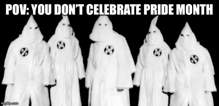 celebrate us or your a homophobe | POV: YOU DON’T CELEBRATE PRIDE MONTH | image tagged in kkk | made w/ Imgflip meme maker
