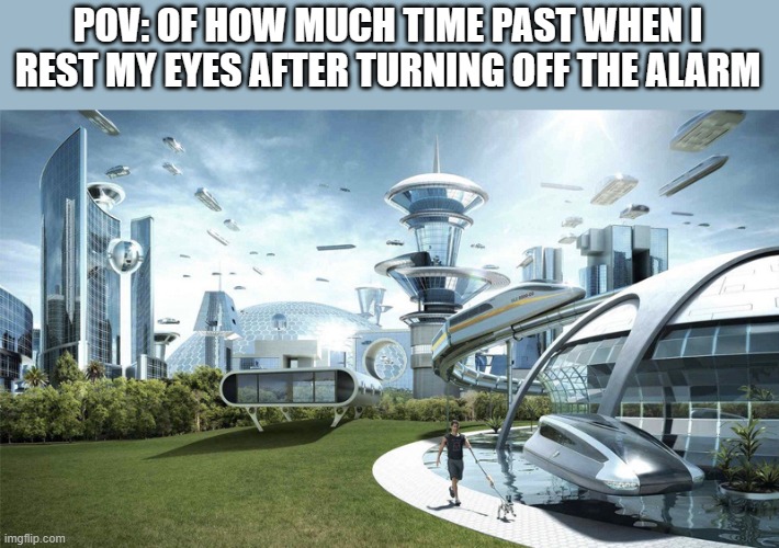 POV: OF HOW MUCH TIME PAST WHEN I REST MY EYES AFTER TURNING OFF THE ALARM | image tagged in the future world if | made w/ Imgflip meme maker