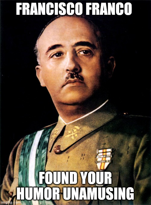 Francisco Franco | FRANCISCO FRANCO FOUND YOUR HUMOR UNAMUSING | image tagged in francisco franco | made w/ Imgflip meme maker